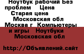 Ноутбук рабочий.Без проблем. › Цена ­ 7 000 › Старая цена ­ 7 000 - Московская обл., Москва г. Компьютеры и игры » Ноутбуки   . Московская обл.